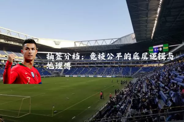 抽签分档:竞技公平的底层逻辑与地理博弈