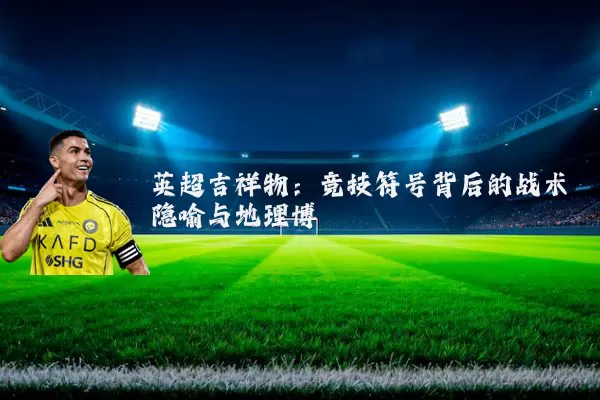 英超吉祥物:竞技符号背后的战术隐喻与地理博弈