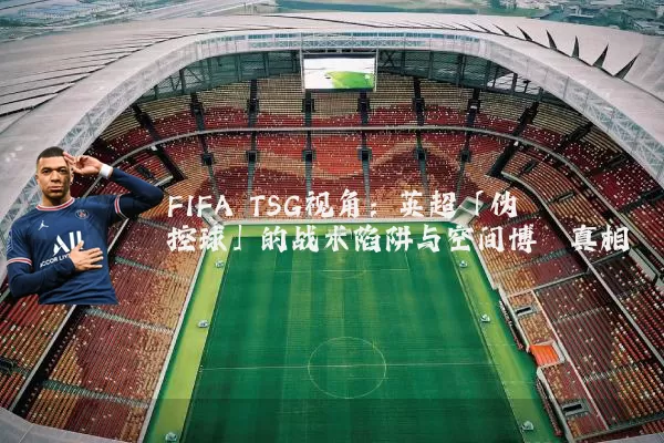 FIFA TSG视角:英超「伪控球」的战术陷阱与空间博弈真相