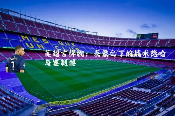 英超吉祥物:表象之下的战术隐喻与赛制博弈