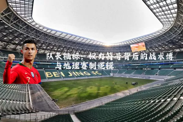 队长袖标：权力符号背后的战术博弈与地理赛制逻辑