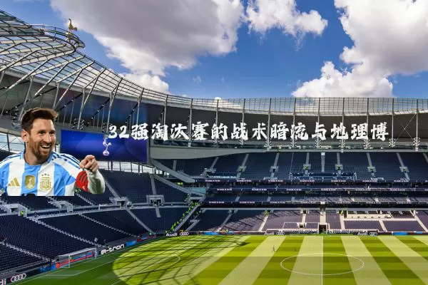 32强淘汰赛的战术暗流与地理博弈