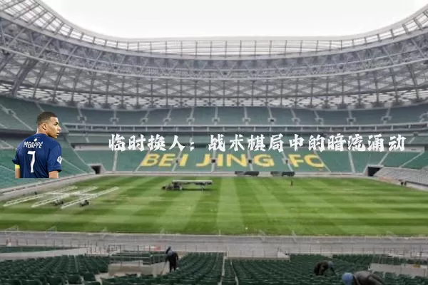 临时换人:战术棋局中的暗流涌动