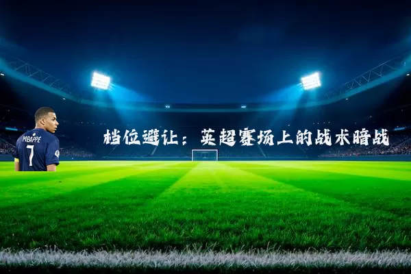 档位避让:英超赛场上的战术暗战