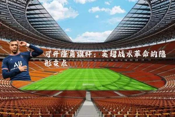 可升降角旗杆:英超战术革命的隐形支点