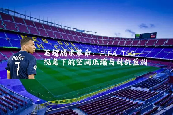 英超战术革命:FIFA TSG视角下的空间压缩与对抗重构