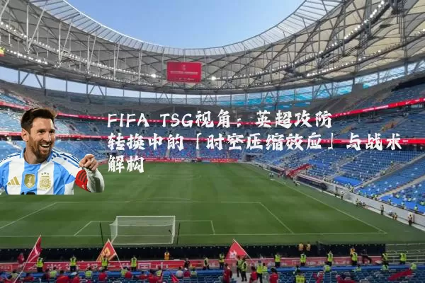 FIFA TSG视角:英超攻防转换中的「时空压缩效应」与战术解构