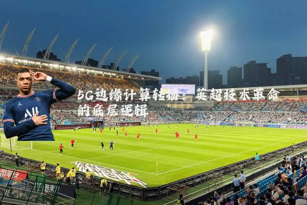5G边缘计算转播:英超技术革命的底层逻辑