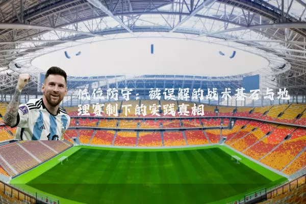 低位防守:被误解的战术基石与地理赛制下的实践真相